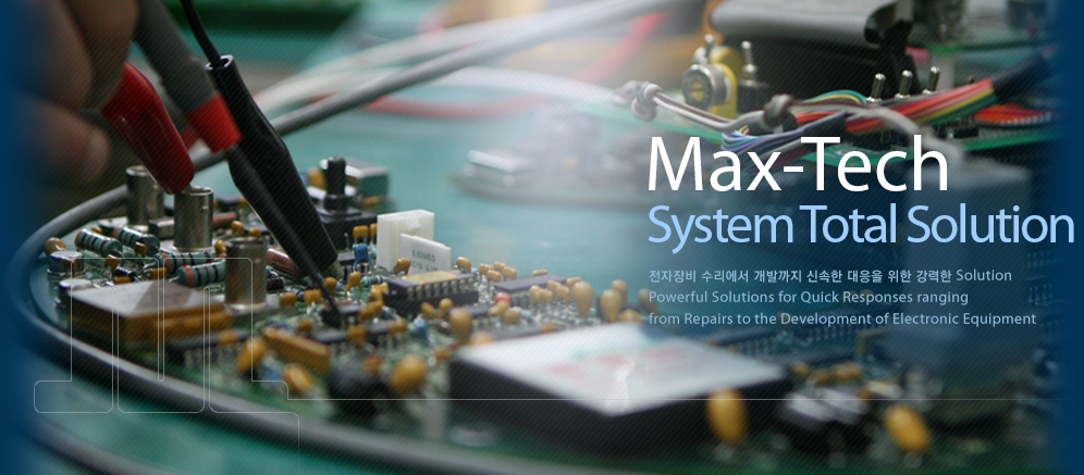 Max-Tech System Total Solution 전자장비 수리에서 개발까지 신속한 대응을 위한 강력한 Solution Powerful Solutions for Quick Responses ranging from Repairs to the Development of Electronic Equipment