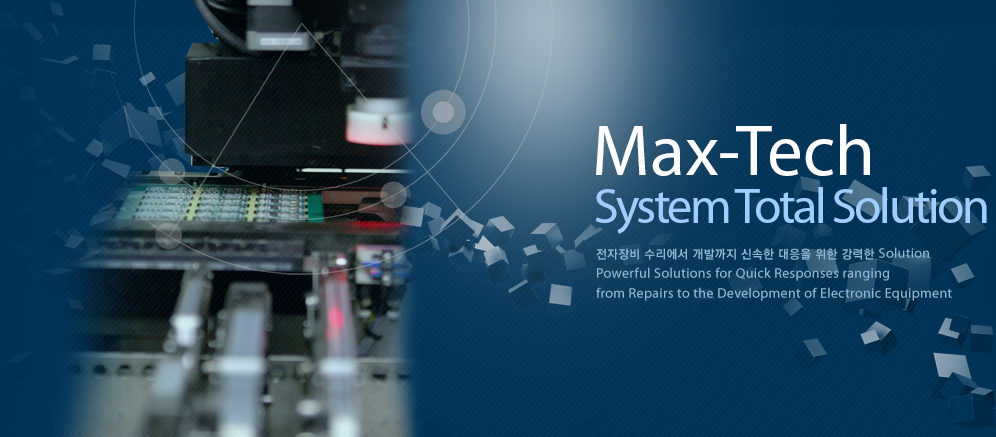 Max-Tech System Total Solution 전자장비 수리에서 개발까지 신속한 대응을 위한 강력한 Solution Powerful Solutions for Quick Responses ranging from Repairs to the Development of Electronic Equipment